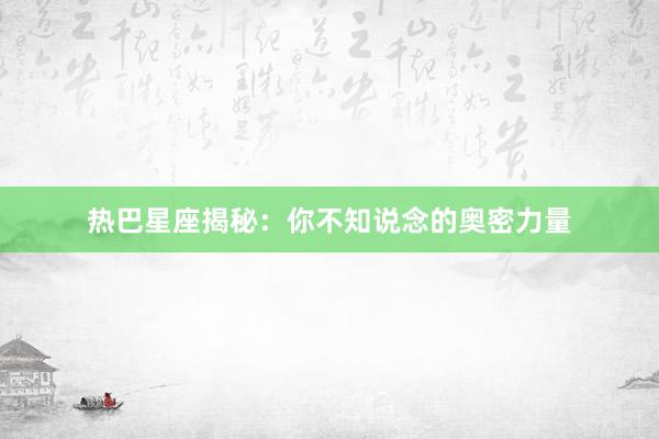 热巴星座揭秘：你不知说念的奥密力量