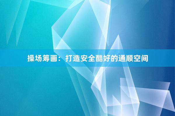 操场筹画：打造安全酷好的通顺空间