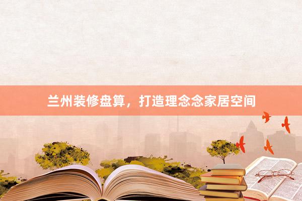 兰州装修盘算，打造理念念家居空间
