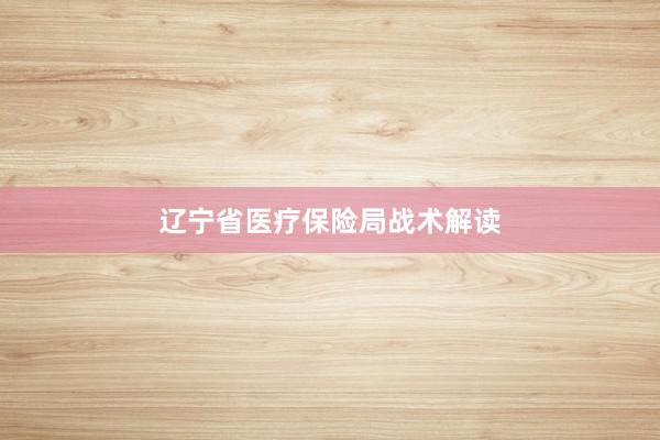 辽宁省医疗保险局战术解读