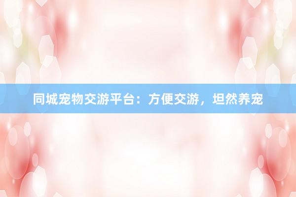 同城宠物交游平台:方便交游,坦然养宠
