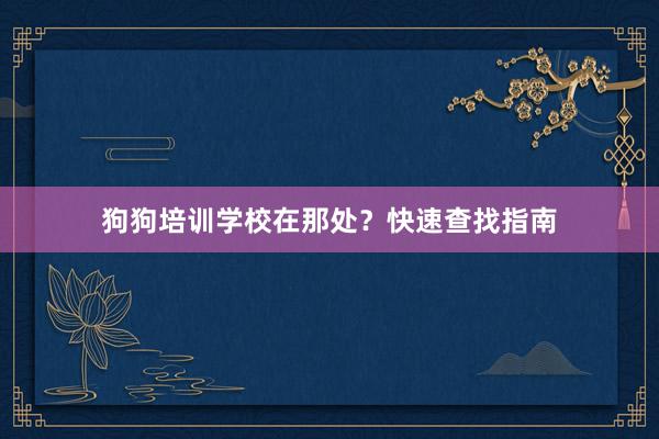 狗狗培训学校在那处？快速查找指南