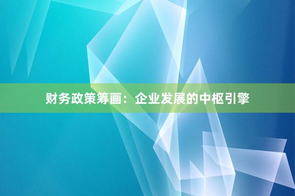 财务政策筹画：企业发展的中枢引擎
