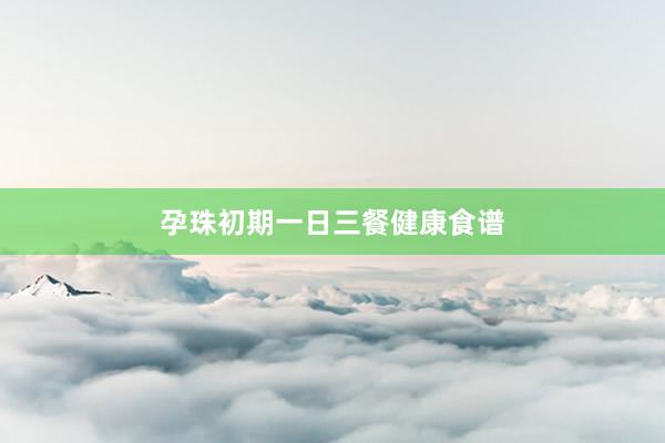 孕珠初期一日三餐健康食谱